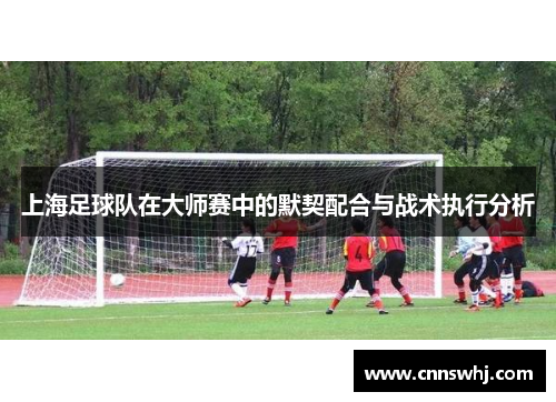 上海足球队在大师赛中的默契配合与战术执行分析