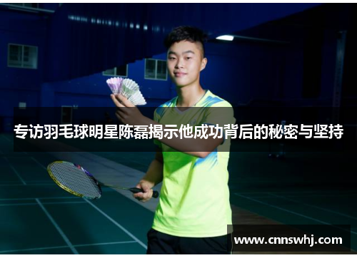 专访羽毛球明星陈磊揭示他成功背后的秘密与坚持