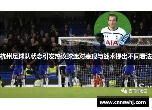 杭州足球队状态引发热议球迷对表现与战术提出不同看法