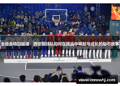 全运会特别报道：西安篮球队如何在挑战中崛起与成长的励志故事