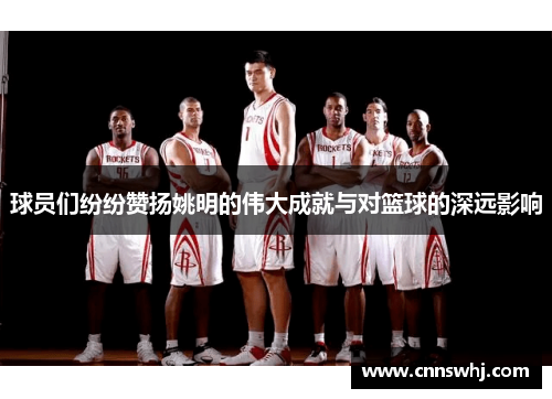 球员们纷纷赞扬姚明的伟大成就与对篮球的深远影响