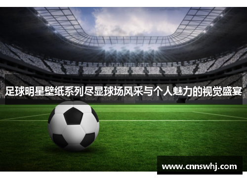 足球明星壁纸系列尽显球场风采与个人魅力的视觉盛宴
