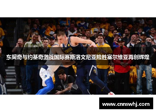 东契奇与约基奇激战国际赛斯洛文尼亚险胜塞尔维亚再创辉煌