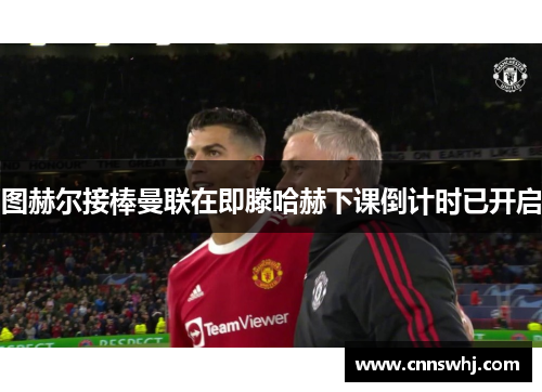 图赫尔接棒曼联在即滕哈赫下课倒计时已开启