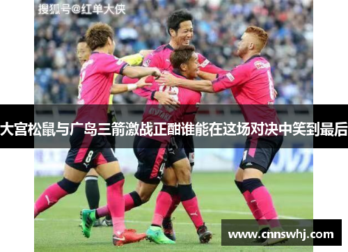 大宫松鼠与广岛三箭激战正酣谁能在这场对决中笑到最后