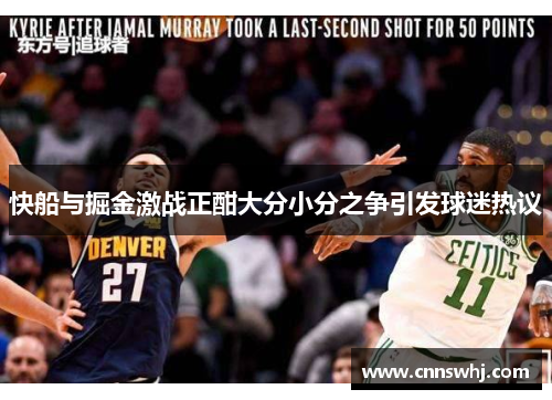 快船与掘金激战正酣大分小分之争引发球迷热议