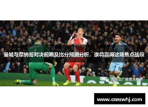 曼城与摩纳哥对决前瞻及比分预测分析，谁将赢得这场焦点战役