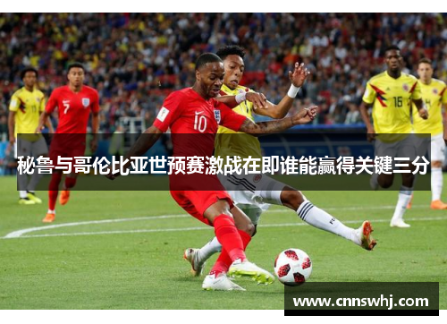 秘鲁与哥伦比亚世预赛激战在即谁能赢得关键三分